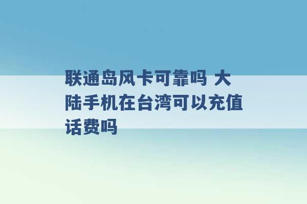 联通岛风卡可靠吗 大陆手机在台湾可以充值话费吗 -第1张图片-电信联通移动号卡网