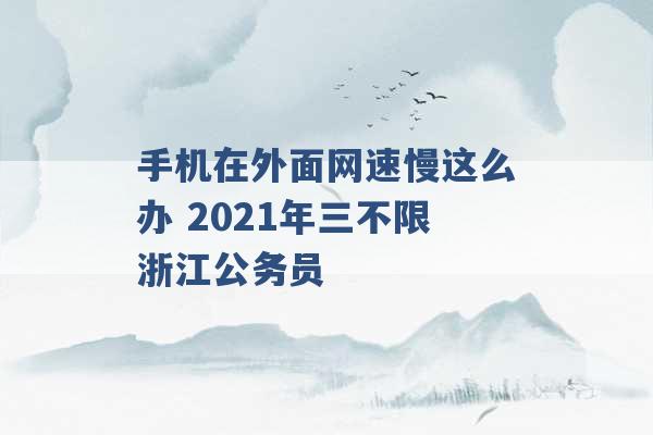 手机在外面网速慢这么办 2021年三不限浙江公务员 -第1张图片-电信联通移动号卡网