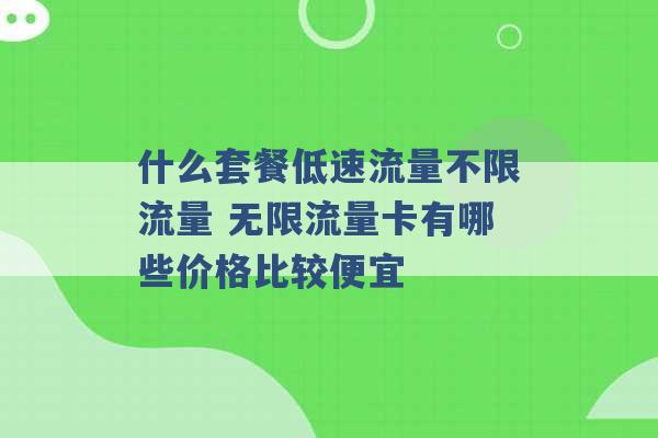 什么套餐低速流量不限流量 无限流量卡有哪些价格比较便宜 -第1张图片-电信联通移动号卡网