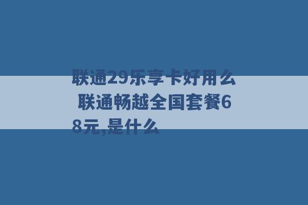 联通29乐享卡好用么 联通畅越全国套餐68元,是什么 -第1张图片-电信联通移动号卡网