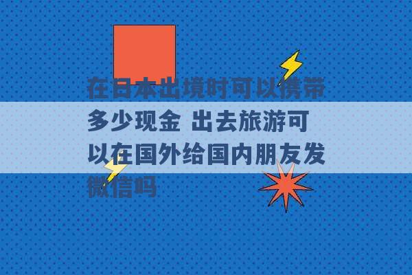 在日本出境时可以携带多少现金 出去旅游可以在国外给国内朋友发微信吗 -第1张图片-电信联通移动号卡网