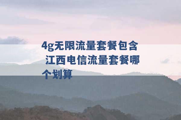 4g无限流量套餐包含 江西电信流量套餐哪个划算 -第1张图片-电信联通移动号卡网