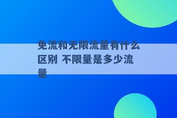 免流和无限流量有什么区别 不限量是多少流量 -第1张图片-电信联通移动号卡网