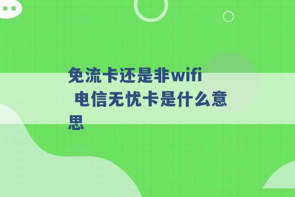 免流卡还是非wifi 电信无忧卡是什么意思 -第1张图片-电信联通移动号卡网