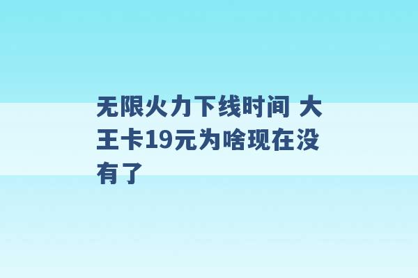 无限火力下线时间 大王卡19元为啥现在没有了 -第1张图片-电信联通移动号卡网