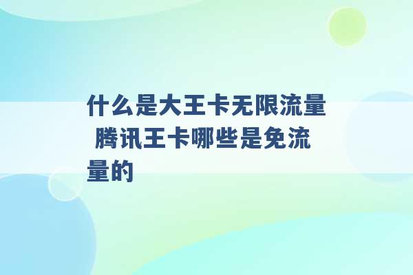 什么是大王卡无限流量 腾讯王卡哪些是免流量的 -第1张图片-电信联通移动号卡网