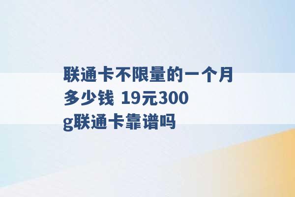 联通卡不限量的一个月多少钱 19元300g联通卡靠谱吗 -第1张图片-电信联通移动号卡网