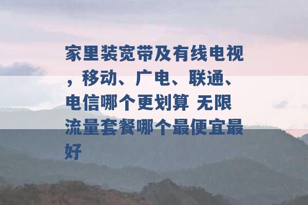 家里装宽带及有线电视，移动、广电、联通、电信哪个更划算 无限流量套餐哪个最便宜最好 -第1张图片-电信联通移动号卡网