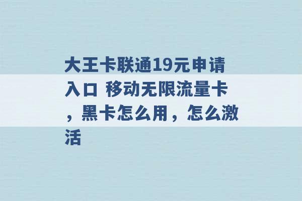 大王卡联通19元申请入口 移动无限流量卡，黑卡怎么用，怎么激活 -第1张图片-电信联通移动号卡网