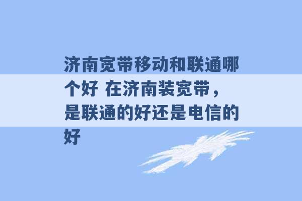 济南宽带移动和联通哪个好 在济南装宽带，是联通的好还是电信的好 -第1张图片-电信联通移动号卡网