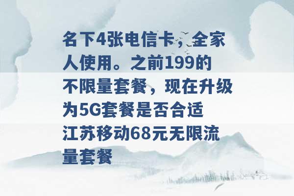 名下4张电信卡，全家人使用。之前199的不限量套餐，现在升级为5G套餐是否合适 江苏移动68元无限流量套餐 -第1张图片-电信联通移动号卡网