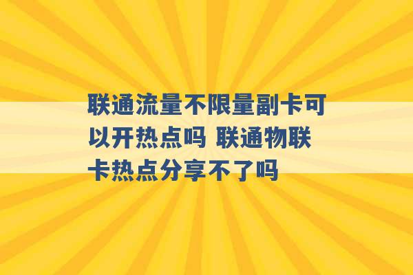 联通流量不限量副卡可以开热点吗 联通物联卡热点分享不了吗 -第1张图片-电信联通移动号卡网