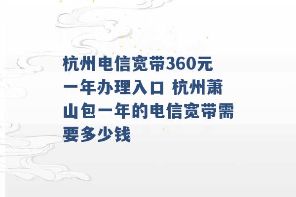 杭州电信宽带360元一年办理入口 杭州萧山包一年的电信宽带需要多少钱 -第1张图片-电信联通移动号卡网