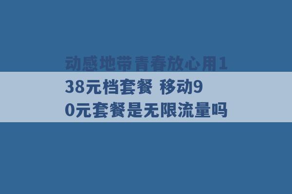 动感地带青春放心用138元档套餐 移动90元套餐是无限流量吗 -第1张图片-电信联通移动号卡网