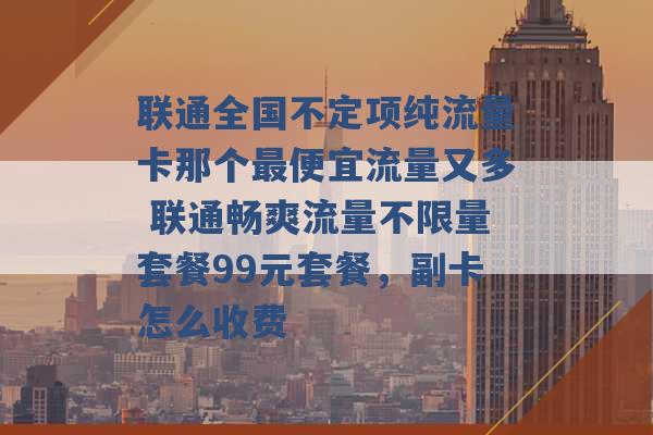 联通全国不定项纯流量卡那个最便宜流量又多 联通畅爽流量不限量套餐99元套餐，副卡怎么收费 -第1张图片-电信联通移动号卡网