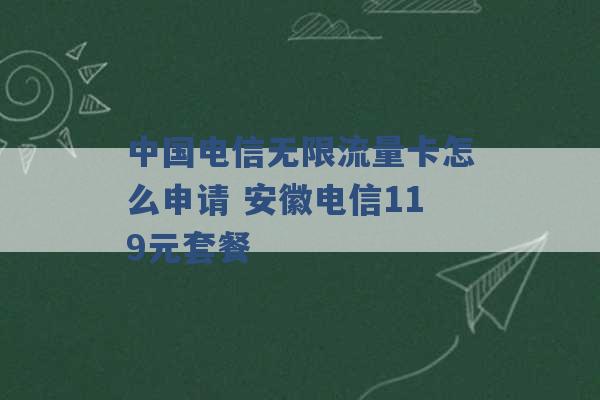 中国电信无限流量卡怎么申请 安徽电信119元套餐 -第1张图片-电信联通移动号卡网