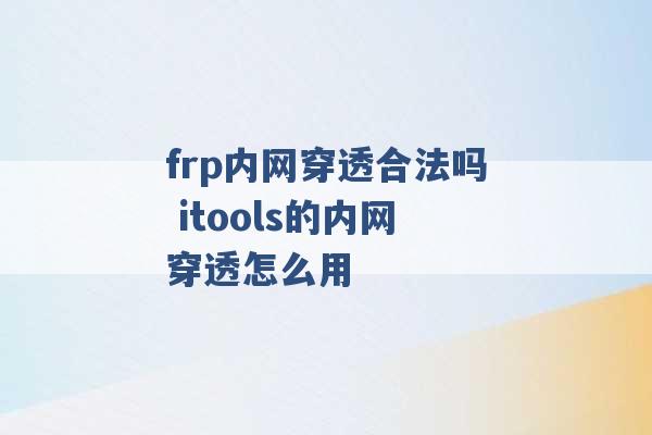 frp内网穿透合法吗 itools的内网穿透怎么用 -第1张图片-电信联通移动号卡网