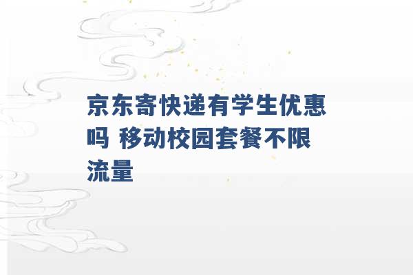 京东寄快递有学生优惠吗 移动校园套餐不限流量 -第1张图片-电信联通移动号卡网