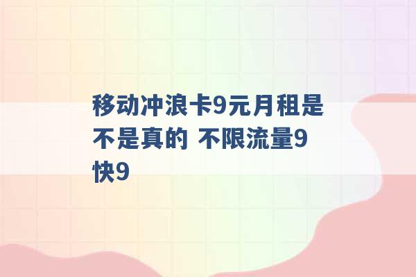 移动冲浪卡9元月租是不是真的 不限流量9快9 -第1张图片-电信联通移动号卡网