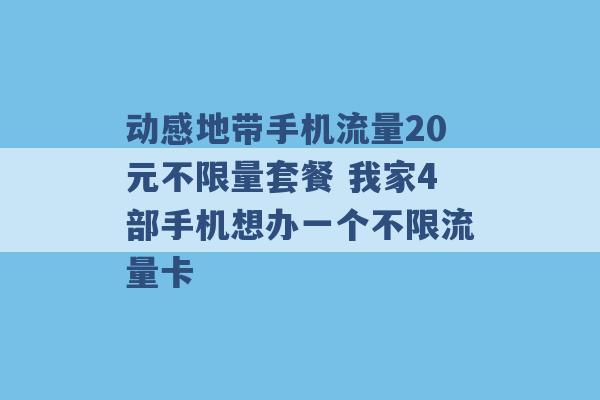 动感地带手机流量20元不限量套餐 我家4部手机想办一个不限流量卡 -第1张图片-电信联通移动号卡网