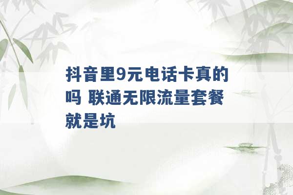 抖音里9元电话卡真的吗 联通无限流量套餐就是坑 -第1张图片-电信联通移动号卡网