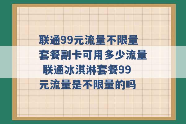 联通99元流量不限量套餐副卡可用多少流量 联通冰淇淋套餐99元流量是不限量的吗 -第1张图片-电信联通移动号卡网