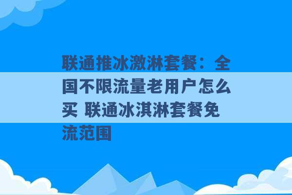 联通推冰激淋套餐：全国不限流量老用户怎么买 联通冰淇淋套餐免流范围 -第1张图片-电信联通移动号卡网