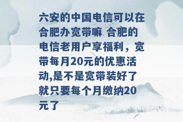 六安的中国电信可以在合肥办宽带嘛 合肥的电信老用户享福利，宽带每月20元的优惠活动,是不是宽带装好了就只要每个月缴纳20元了 -第1张图片-电信联通移动号卡网