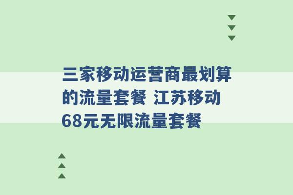 三家移动运营商最划算的流量套餐 江苏移动68元无限流量套餐 -第1张图片-电信联通移动号卡网