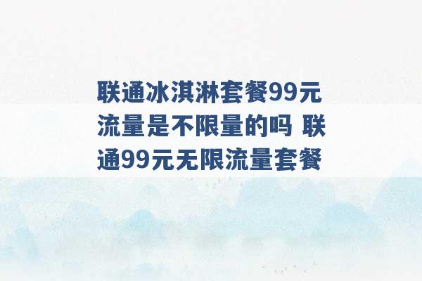 联通冰淇淋套餐99元流量是不限量的吗 联通99元无限流量套餐 -第1张图片-电信联通移动号卡网