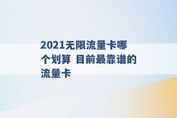 2021无限流量卡哪个划算 目前最靠谱的流量卡 -第1张图片-电信联通移动号卡网