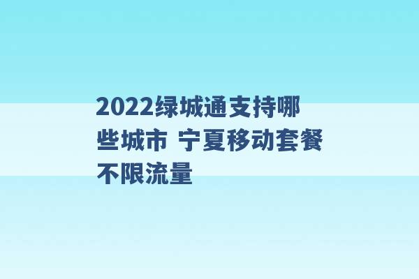 2022绿城通支持哪些城市 宁夏移动套餐不限流量 -第1张图片-电信联通移动号卡网