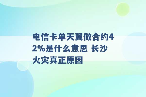 电信卡单天翼做合约42%是什么意思 长沙火灾真正原因 -第1张图片-电信联通移动号卡网