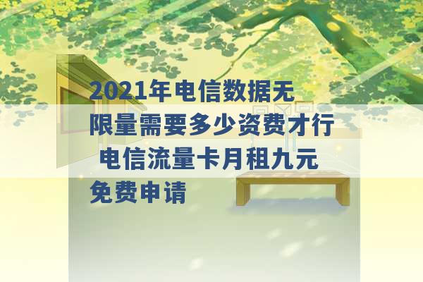 2021年电信数据无限量需要多少资费才行 电信流量卡月租九元免费申请 -第1张图片-电信联通移动号卡网