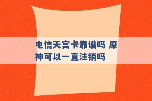 电信天宫卡靠谱吗 原神可以一直注销吗 -第1张图片-电信联通移动号卡网