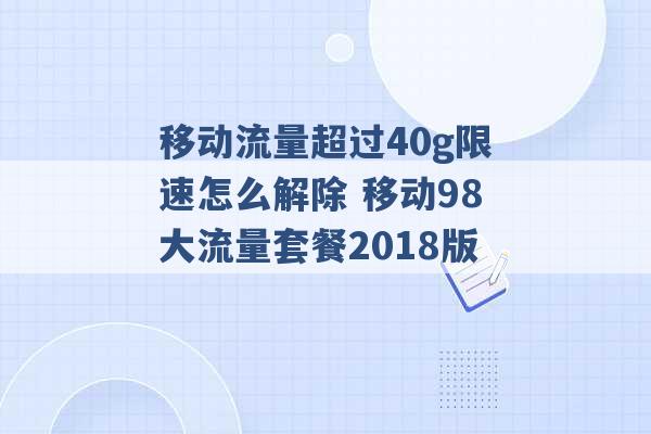 移动流量超过40g限速怎么解除 移动98大流量套餐2018版 -第1张图片-电信联通移动号卡网