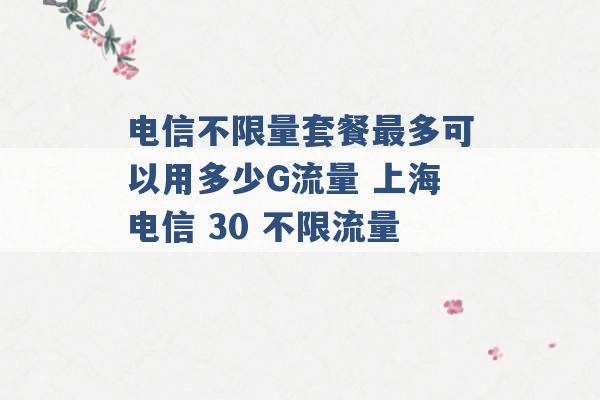 电信不限量套餐最多可以用多少G流量 上海电信 30 不限流量 -第1张图片-电信联通移动号卡网