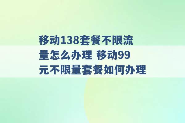 移动138套餐不限流量怎么办理 移动99元不限量套餐如何办理 -第1张图片-电信联通移动号卡网