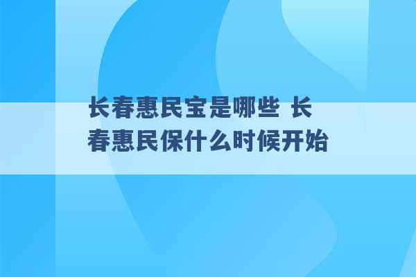 长春惠民宝是哪些 长春惠民保什么时候开始 -第1张图片-电信联通移动号卡网