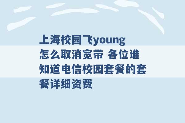 上海校园飞young怎么取消宽带 各位谁知道电信校园套餐的套餐详细资费 -第1张图片-电信联通移动号卡网