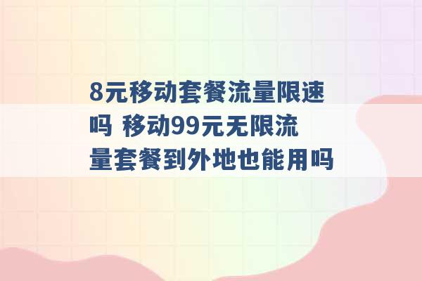 8元移动套餐流量限速吗 移动99元无限流量套餐到外地也能用吗 -第1张图片-电信联通移动号卡网