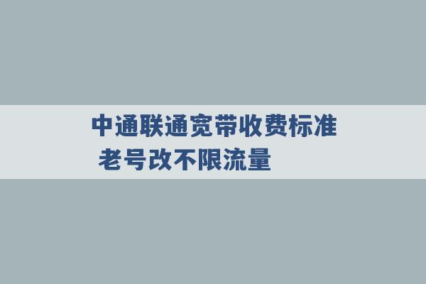 中通联通宽带收费标准 老号改不限流量 -第1张图片-电信联通移动号卡网