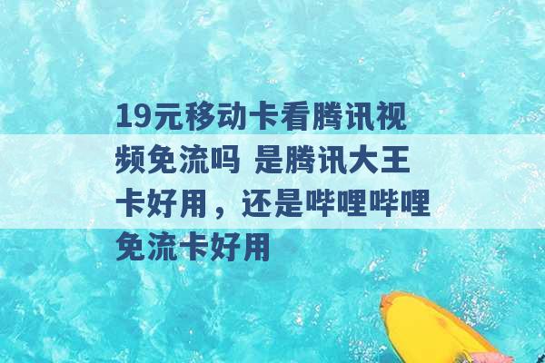 19元移动卡看腾讯视频免流吗 是腾讯大王卡好用，还是哔哩哔哩免流卡好用 -第1张图片-电信联通移动号卡网