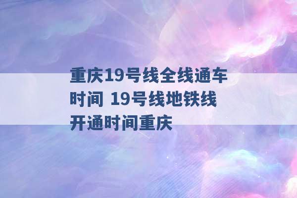 重庆19号线全线通车时间 19号线地铁线开通时间重庆 -第1张图片-电信联通移动号卡网