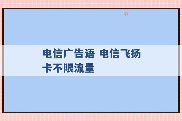 电信广告语 电信飞扬卡不限流量 -第1张图片-电信联通移动号卡网