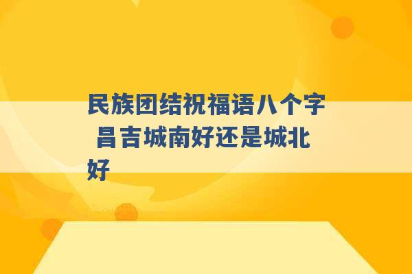 民族团结祝福语八个字 昌吉城南好还是城北好 -第1张图片-电信联通移动号卡网