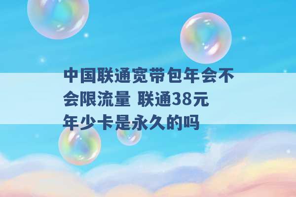 中国联通宽带包年会不会限流量 联通38元年少卡是永久的吗 -第1张图片-电信联通移动号卡网