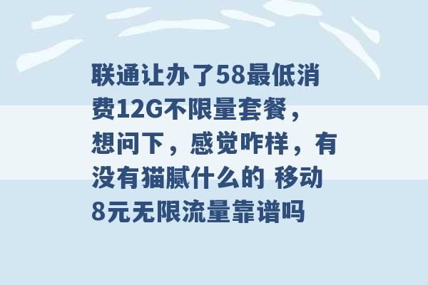 联通让办了58最低消费12G不限量套餐，想问下，感觉咋样，有没有猫腻什么的 移动8元无限流量靠谱吗 -第1张图片-电信联通移动号卡网