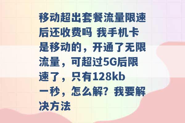 移动超出套餐流量限速后还收费吗 我手机卡是移动的，开通了无限流量，可超过5G后限速了，只有128kb一秒，怎么解？我要解决方法 -第1张图片-电信联通移动号卡网