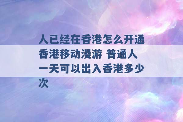 人已经在香港怎么开通香港移动漫游 普通人一天可以出入香港多少次 -第1张图片-电信联通移动号卡网